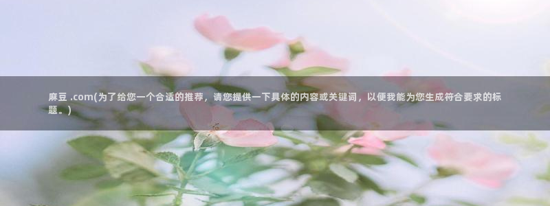 麻豆免费专区：麻豆 .com(为了给您一个合适的推荐，请您提供一下具体的内容或关键词，以便我能为您生