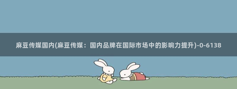 91蜜桃麻豆专区：麻豆传媒国内(麻豆传媒：国内品牌在国际市场中的影响力提升)