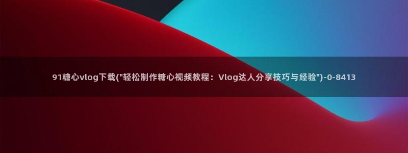 糖心破vlog解版：91糖心vlog下载(\