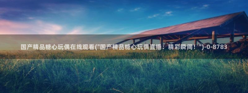 糖心vlog入口网页：国产精品糖心玩偶在线观看(\