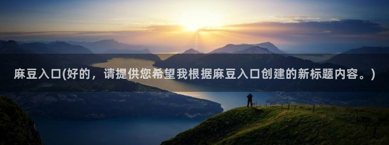 麻豆精品社区：麻豆入口(好的，请提供您希望我根据麻豆入口创建的新标题内容。)